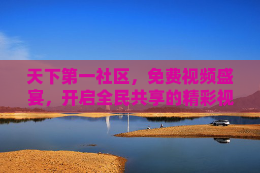 天下第一社区,免费视频盛宴,开启全民共享的精彩视界,天下第一社区,全民共享免费视频盛宴 天下第一社区,免费视频盛宴,开启全民共享的精彩视界,天下第一社区,全民共享免费视频盛宴
