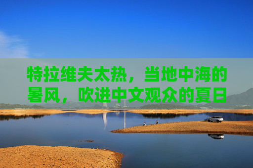 特拉维夫太热，当地中海的暑风，吹进中文观众的夏日记忆，特拉维夫暑风，吹进中文观众的夏日记忆