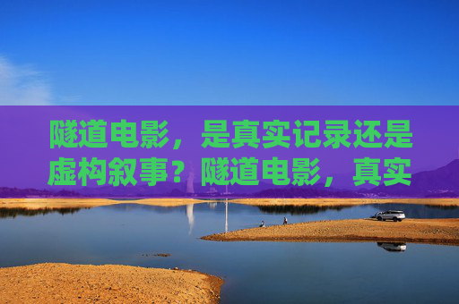 隧道电影,是真实记录还是虚构叙事?隧道电影,真实记录还是虚构叙事? 隧道电影,是真实记录还是虚构叙事?隧道电影,真实记录还是虚构叙事?