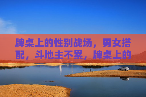 牌桌上的性别战场,男女搭配,斗地主不累,牌桌上的性别战场,男女搭配斗地主不累 牌桌上的性别战场,男女搭配,斗地主不累,牌桌上的性别战场,男女搭配斗地主不累