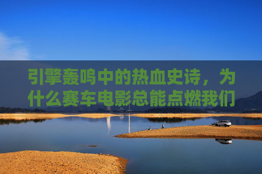 引擎轰鸣中的热血史诗,为什么赛车电影总能点燃我们的激情?引擎轰鸣中的热血史诗,赛车电影为何总能点燃激情? 引擎轰鸣中的热血史诗,为什么赛车电影总能点燃我们的激情?引擎轰鸣中的热血史诗,赛车电影为何总能点燃激情?