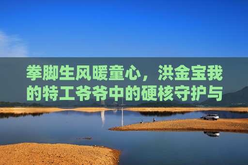 拳脚生风暖童心,洪金宝我的特工爷爷中的硬核守护与隔代温情,拳脚生风的硬核守护,洪金宝我的特工爷爷中的隔代温情 拳脚生风暖童心,洪金宝我的特工爷爷中的硬核守护与隔代温情,拳脚生风的硬核守护,洪金宝我的特工爷爷中的隔代温情
