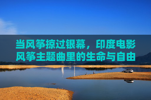 当风筝掠过银幕,印度电影风筝主题曲里的生命与自由,风筝掠过银幕,风筝的生命与自由 当风筝掠过银幕,印度电影风筝主题曲里的生命与自由,风筝掠过银幕,风筝的生命与自由