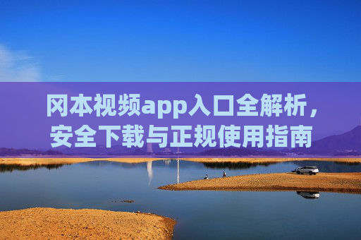冈本视频app入口全解析,安全下载与正规使用指南 冈本视频app入口全解析,安全下载与正规使用指南