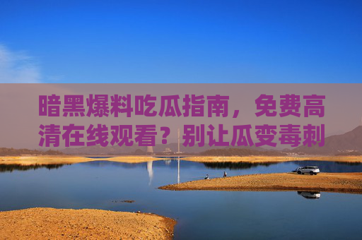 暗黑爆料吃瓜指南,免费高清在线观看?别让瓜变毒刺,暗黑爆料吃瓜指南,免费高清在线,别让瓜变毒刺 暗黑爆料吃瓜指南,免费高清在线观看?别让瓜变毒刺,暗黑爆料吃瓜指南,免费高清在线,别让瓜变毒刺