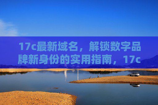 17c最新域名,解锁数字品牌新身份的实用指南,17c最新域名,解锁数字品牌新身份实用指南 17c最新域名,解锁数字品牌新身份的实用指南,17c最新域名,解锁数字品牌新身份实用指南