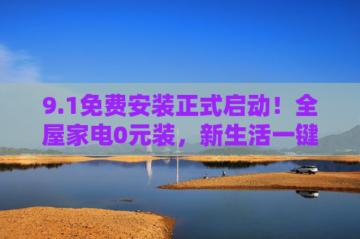 9.1免费安装正式启动!全屋家电0元装,新生活一键开启,1全屋家电0元装免费启动,新生活一键开启 9.1免费安装正式启动!全屋家电0元装,新生活一键开启,1全屋家电0元装免费启动,新生活一键开启