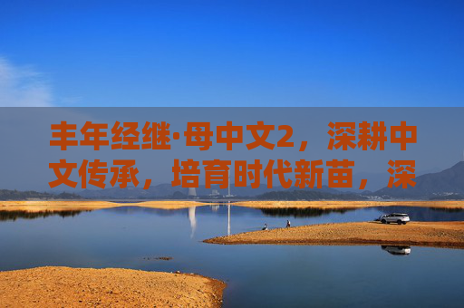 丰年经继·母中文2,深耕中文传承,培育时代新苗,深耕中文传承,培育时代新苗 丰年经继·母中文2,深耕中文传承,培育时代新苗,深耕中文传承,培育时代新苗