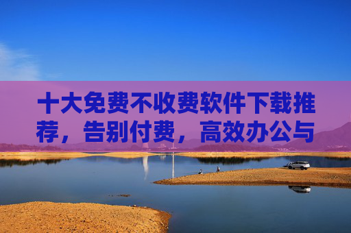 十大免费不收费软件下载推荐,告别付费,高效办公与娱乐全搞定,十大免费软件推荐,告别付费,高效办公娱乐全搞定 十大免费不收费软件下载推荐,告别付费,高效办公与娱乐全搞定,十大免费软件推荐,告别付费,高效办公娱乐全搞定