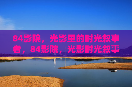 84影院，光影里的时光叙事者，84影院，光影时光叙事者