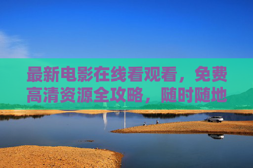最新电影在线看观看,免费高清资源全攻略,随时随地畅享大片!最新电影免费高清在线观看全攻略 最新电影在线看观看,免费高清资源全攻略,随时随地畅享大片!最新电影免费高清在线观看全攻略