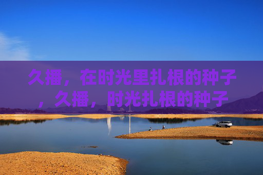 久播,在时光里扎根的种子,久播,时光扎根的种子 久播,在时光里扎根的种子,久播,时光扎根的种子