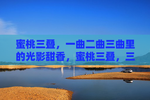 蜜桃三叠,一曲二曲三曲里的光影甜香,蜜桃三叠,三曲光影甜香 蜜桃三叠,一曲二曲三曲里的光影甜香,蜜桃三叠,三曲光影甜香