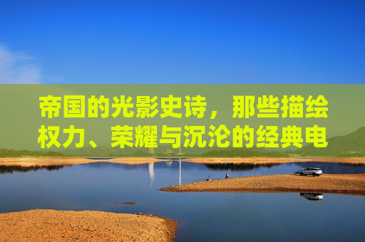 帝国的光影史诗,那些描绘权力、荣耀与沉沦的经典电影,帝国光影史诗,权力、荣耀与沉沦的经典电影 帝国的光影史诗,那些描绘权力、荣耀与沉沦的经典电影,帝国光影史诗,权力、荣耀与沉沦的经典电影