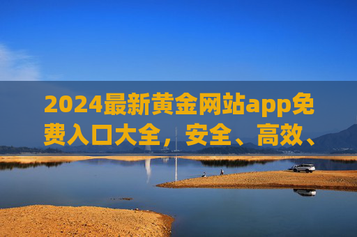 2024最新黄金网站app免费入口大全,安全、高效、实时行情一站式获取,2024最新黄金网站app免费入口大全,安全高效实时行情一站式获取 2024最新黄金网站app免费入口大全,安全、高效、实时行情一站式获取,2024最新黄金网站app免费入口大全,安全高效实时行情一站式获取