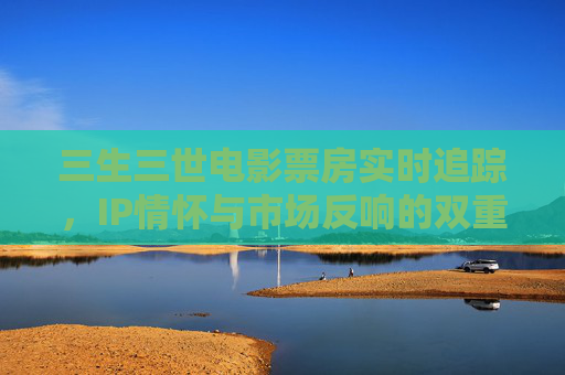 三生三世电影票房实时追踪,IP情怀与市场反响的双重奏,三生三世电影票房实时追踪,IP情怀与市场反响的双重奏 三生三世电影票房实时追踪,IP情怀与市场反响的双重奏,三生三世电影票房实时追踪,IP情怀与市场反响的双重奏