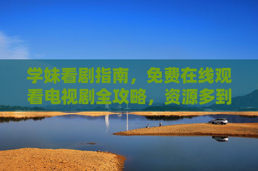 学妹看剧指南,免费在线观看电视剧全攻略,资源多到挑花眼!学妹看剧指南,免费在线观看全攻略,资源多到挑花眼 学妹看剧指南,免费在线观看电视剧全攻略,资源多到挑花眼!学妹看剧指南,免费在线观看全攻略,资源多到挑花眼