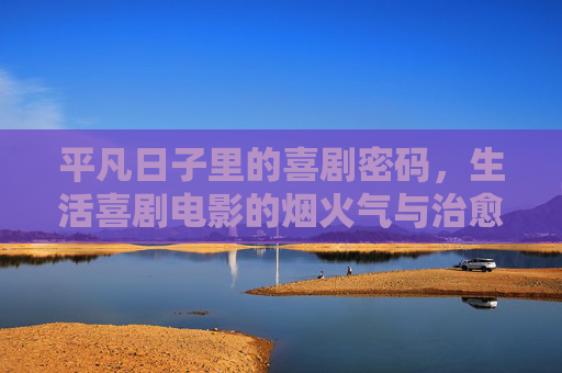 平凡日子里的喜剧密码,生活喜剧电影的烟火气与治愈力,烟火喜剧,平凡日子里的治愈密码 平凡日子里的喜剧密码,生活喜剧电影的烟火气与治愈力,烟火喜剧,平凡日子里的治愈密码