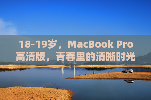 18-19岁,MacBook Pro高清版,青春里的清晰时光,18-19岁,MacBook Pro的清晰青春时光 18-19岁,MacBook Pro高清版,青春里的清晰时光,18-19岁,MacBook Pro的清晰青春时光