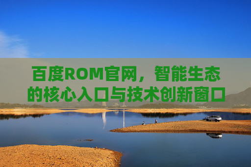 百度ROM官网,智能生态的核心入口与技术创新窗口,百度ROM官网,智能生态核心入口与技术创新窗口 百度ROM官网,智能生态的核心入口与技术创新窗口,百度ROM官网,智能生态核心入口与技术创新窗口