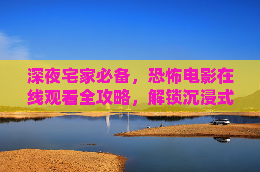 深夜宅家必备,恐怖电影在线观看全攻略,解锁沉浸式惊魂体验,深夜宅家恐怖电影全攻略,解锁沉浸式惊魂体验 深夜宅家必备,恐怖电影在线观看全攻略,解锁沉浸式惊魂体验,深夜宅家恐怖电影全攻略,解锁沉浸式惊魂体验