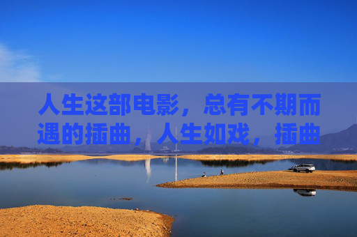 人生这部电影,总有不期而遇的插曲,人生如戏,插曲不期而遇 人生这部电影,总有不期而遇的插曲,人生如戏,插曲不期而遇