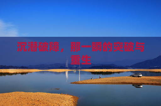 沉潜破障,那一瞬的突破与重生 沉潜破障,那一瞬的突破与重生