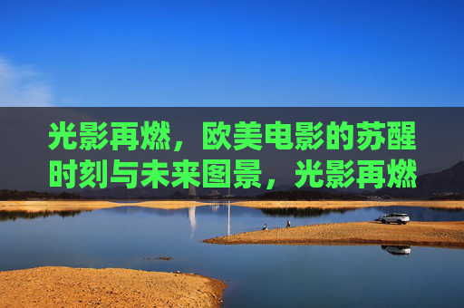 光影再燃,欧美电影的苏醒时刻与未来图景,光影再燃,欧美电影的复苏与未来图景 光影再燃,欧美电影的苏醒时刻与未来图景,光影再燃,欧美电影的复苏与未来图景