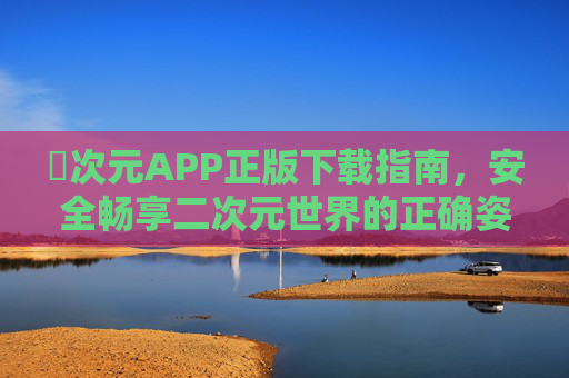 囧次元APP正版下载指南，安全畅享二次元世界的正确姿势，囧次元APP正版下载指南，安全畅享二次元世界的正确姿势