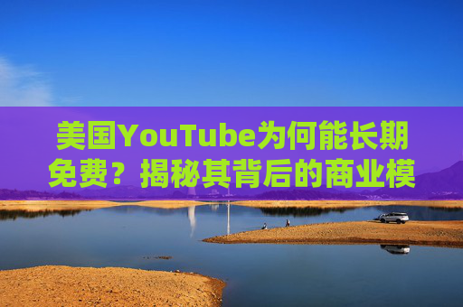 美国YouTube为何能长期免费?揭秘其背后的商业模式与用户生态,美国YouTube为何能长期免费?商业模式与用户生态揭秘 美国YouTube为何能长期免费?揭秘其背后的商业模式与用户生态,美国YouTube为何能长期免费?商业模式与用户生态揭秘