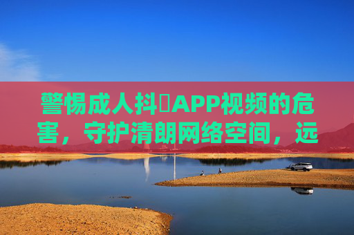 警惕成人抖抈APP视频的危害,守护清朗网络空间,远离不良信息,警惕成人抖抈APP视频危害,守护清朗网络空间 警惕成人抖抈APP视频的危害,守护清朗网络空间,远离不良信息,警惕成人抖抈APP视频危害,守护清朗网络空间