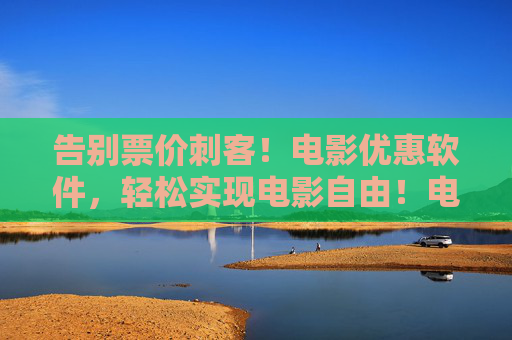 告别票价刺客!电影优惠软件,轻松实现电影自由!电影优惠软件,告别票价刺客,轻松实现电影自由! 告别票价刺客!电影优惠软件,轻松实现电影自由!电影优惠软件,告别票价刺客,轻松实现电影自由!