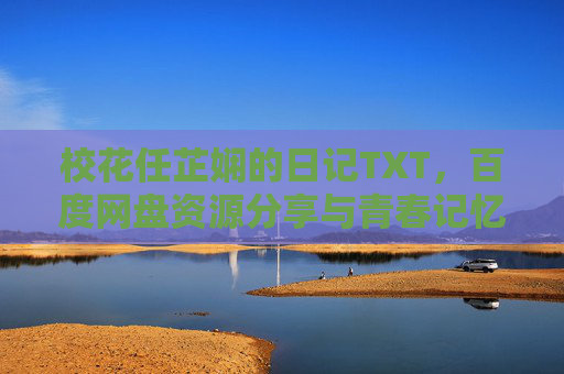 校花任芷娴的日记TXT，百度网盘资源分享与青春记忆探秘，校花任芷娴日记TXT，百度网盘资源分享与青春记忆探秘