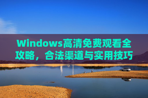 Windows高清免费观看全攻略,合法渠道与实用技巧详解,Windows高清免费观看全攻略 Windows高清免费观看全攻略,合法渠道与实用技巧详解,Windows高清免费观看全攻略