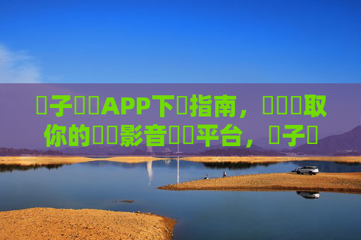 橋子視頻APP下載指南,輕鬆獲取你的專屬影音娛樂平台,橋子視頻APP下載指南,輕鬆獲取專屬影音娛樂平台 橋子視頻APP下載指南,輕鬆獲取你的專屬影音娛樂平台,橋子視頻APP下載指南,輕鬆獲取專屬影音娛樂平台