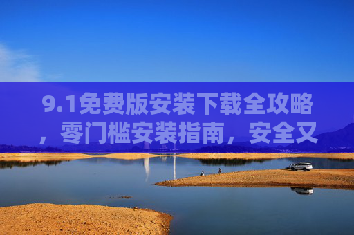 9.1免费版安装下载全攻略,零门槛安装指南,安全又高效,1免费版安装下载全攻略,零门槛安全高效指南 9.1免费版安装下载全攻略,零门槛安装指南,安全又高效,1免费版安装下载全攻略,零门槛安全高效指南