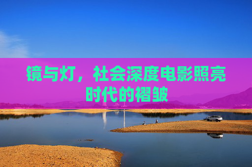 镜与灯，社会深度电影照亮时代的褶皱