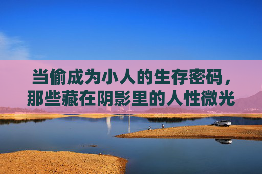 当偷成为小人的生存密码，那些藏在阴影里的人性微光，偷生密码与阴影微光