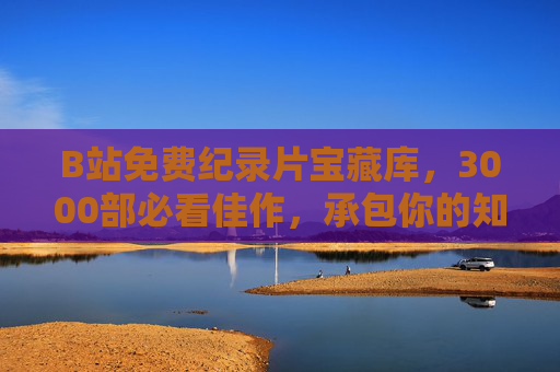 B站免费纪录片宝藏库,3000部必看佳作,承包你的知识视野与精神盛宴,B站3000部免费纪录片宝藏库,承包知识视野与精神盛宴 B站免费纪录片宝藏库,3000部必看佳作,承包你的知识视野与精神盛宴,B站3000部免费纪录片宝藏库,承包知识视野与精神盛宴
