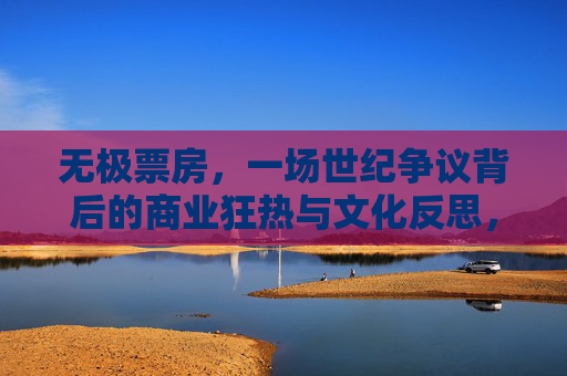 无极票房,一场世纪争议背后的商业狂热与文化反思,无极票房,世纪争议背后的商业狂热与文化反思 无极票房,一场世纪争议背后的商业狂热与文化反思,无极票房,世纪争议背后的商业狂热与文化反思