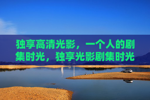 独享高清光影，一个人的剧集时光，独享光影剧集时光
