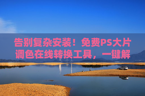 告别复杂安装!免费PS大片调色在线转换工具,一键解锁电影级调色效果,免费一键在线电影级调色工具,免安装 告别复杂安装!免费PS大片调色在线转换工具,一键解锁电影级调色效果,免费一键在线电影级调色工具,免安装