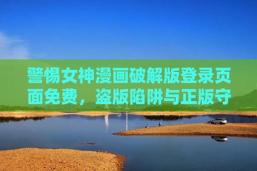 警惕女神漫画破解版登录页面免费，盗版陷阱与正版守护之道，警惕女神漫画破解版免费陷阱，盗版风险与正版守护之道