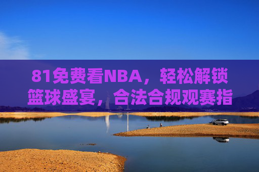 81免费看NBA,轻松解锁篮球盛宴,合法合规观赛指南,免费合法看NBA,81观赛指南解锁篮球盛宴 81免费看NBA,轻松解锁篮球盛宴,合法合规观赛指南,免费合法看NBA,81观赛指南解锁篮球盛宴