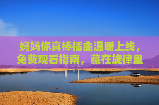 妈妈你真棒插曲温暖上线，免费观看指南，藏在旋律里的爱与成长，妈妈你真棒插曲温暖上线，免费观看指南，藏在旋律里的爱与成长