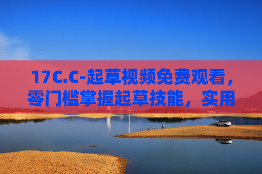 17C.C-起草视频免费观看,零门槛掌握起草技能,实用教程全收录,零门槛掌握起草技能,免费实用教程全收录 17C.C-起草视频免费观看,零门槛掌握起草技能,实用教程全收录,零门槛掌握起草技能,免费实用教程全收录