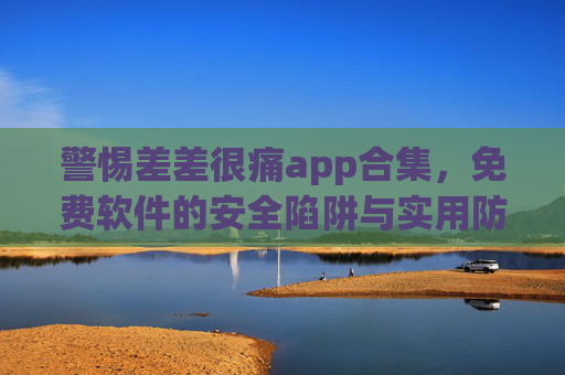 警惕差差很痛app合集,免费软件的安全陷阱与实用防护指南,警惕差差很痛app合集,免费软件的安全陷阱与实用防护指南 警惕差差很痛app合集,免费软件的安全陷阱与实用防护指南,警惕差差很痛app合集,免费软件的安全陷阱与实用防护指南