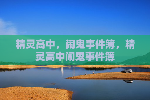 精灵高中,闹鬼事件簿,精灵高中闹鬼事件簿 精灵高中,闹鬼事件簿,精灵高中闹鬼事件簿