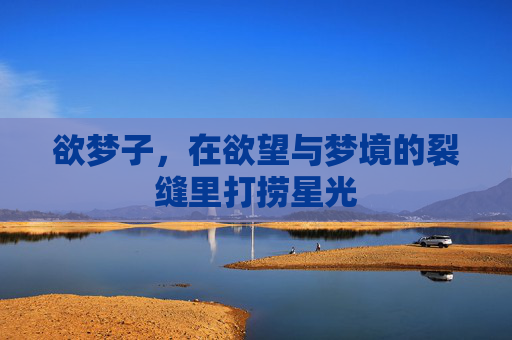 欲梦子,在欲望与梦境的裂缝里打捞星光 欲梦子,在欲望与梦境的裂缝里打捞星光