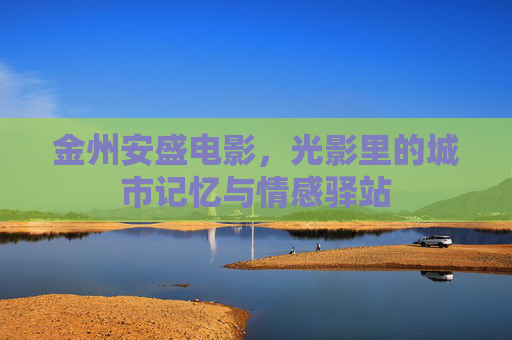 金州安盛电影,光影里的城市记忆与情感驿站 金州安盛电影,光影里的城市记忆与情感驿站